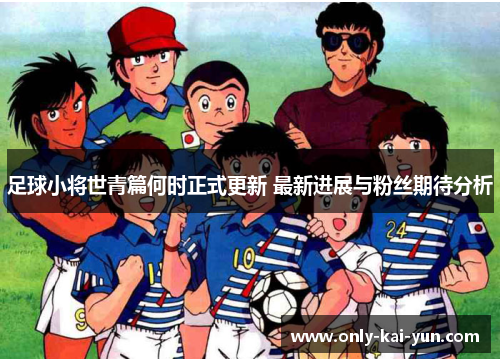 足球小将世青篇何时正式更新 最新进展与粉丝期待分析